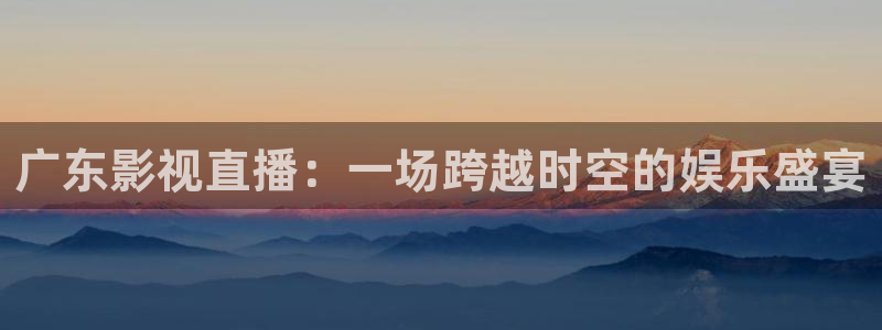 青苹果夜魔影院：广东影视直播：一场跨越时空的娱乐盛宴