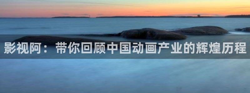 青苹果影院在线下载：影视阿：带你回顾中国动画产业的辉煌历程